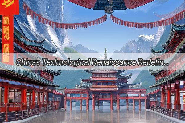 Chinas Technological Renaissance Redefining the Global Tech Landscape